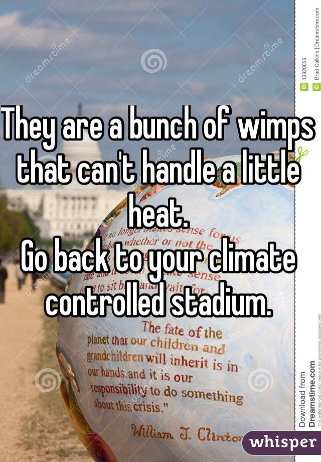 They are a bunch of wimps that can't handle a little heat. 
Go back to your climate controlled stadium. 
