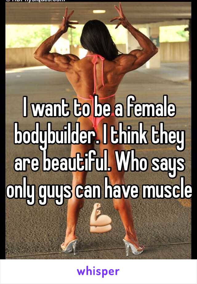 I want to be a female bodybuilder. I think they are beautiful. Who says only guys can have muscle 💪