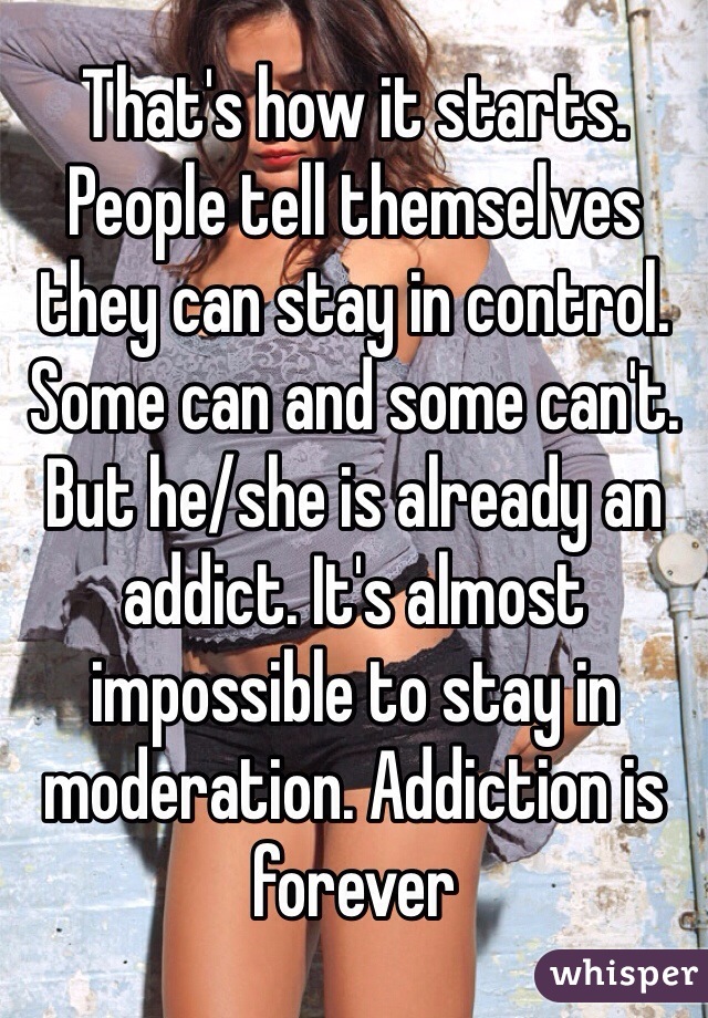 That's how it starts. People tell themselves they can stay in control. Some can and some can't. But he/she is already an addict. It's almost impossible to stay in moderation. Addiction is forever 