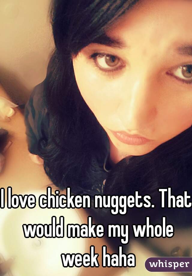 I love chicken nuggets. That would make my whole week haha