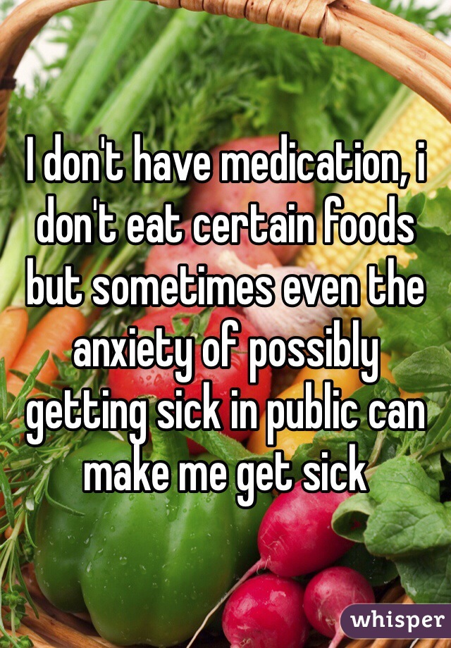I don't have medication, i don't eat certain foods but sometimes even the anxiety of possibly getting sick in public can make me get sick