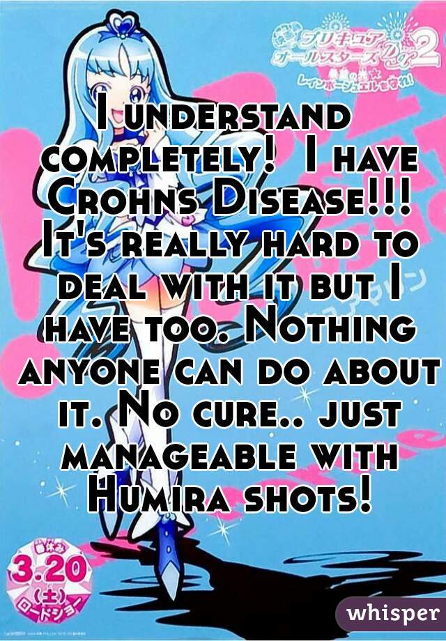 I understand completely!  I have Crohns Disease!!! It's really hard to deal with it but I have too. Nothing anyone can do about it. No cure.. just manageable with Humira shots!