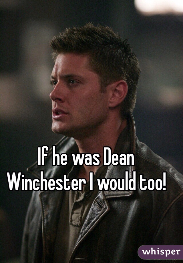 If he was Dean Winchester I would too!