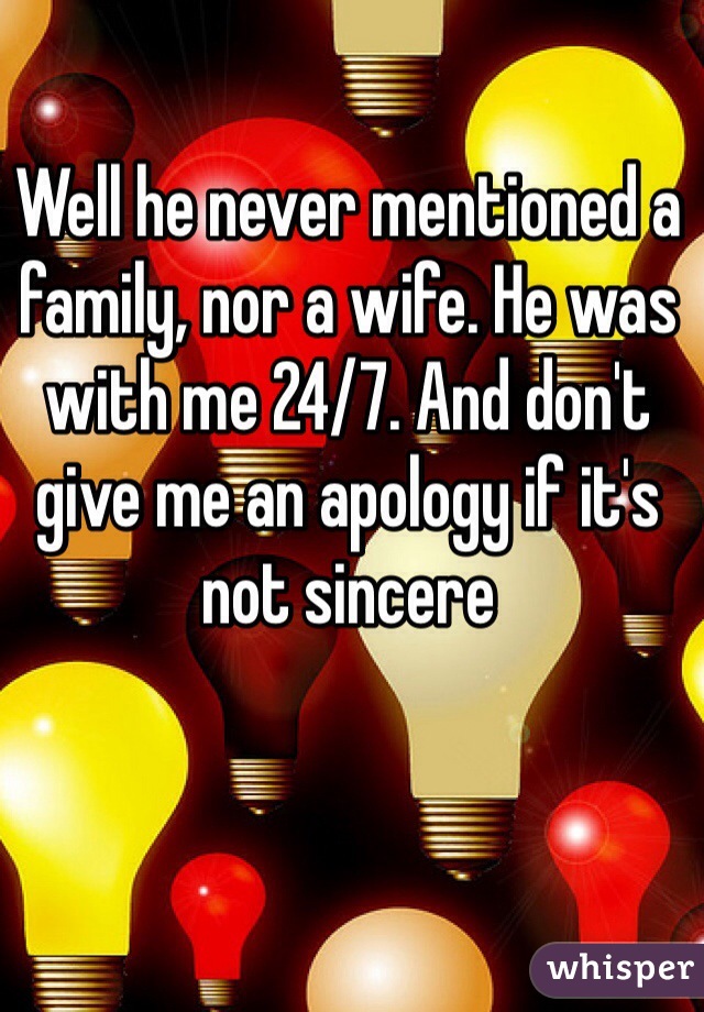 Well he never mentioned a family, nor a wife. He was with me 24/7. And don't give me an apology if it's not sincere 