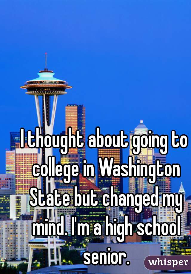 I thought about going to college in Washington State but changed my mind. I'm a high school senior.