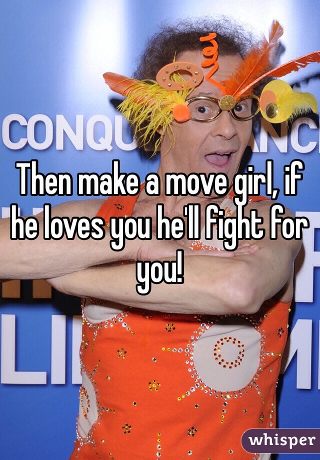 Then make a move girl, if he loves you he'll fight for you!