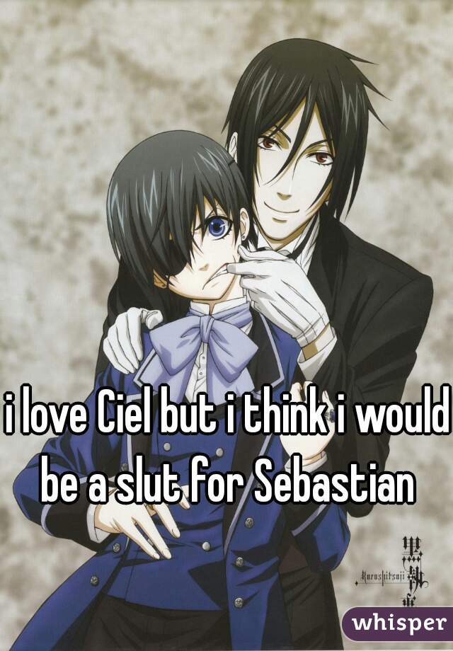 i love Ciel but i think i would be a slut for Sebastian 