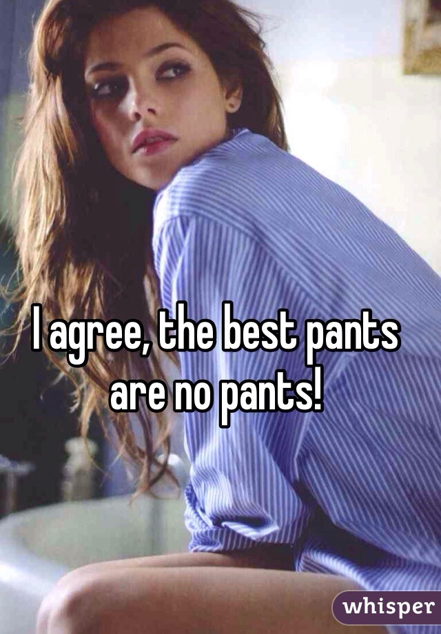 I agree, the best pants are no pants!