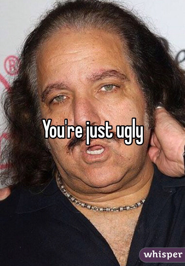 You're just ugly