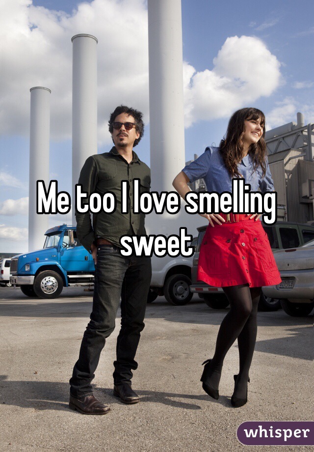 Me too I love smelling sweet