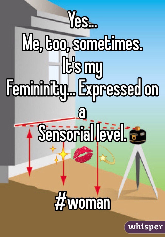 Yes... 
Me, too, sometimes. 
It's my 
Femininity... Expressed on a 
Sensorial level. 
✨💋💫 

#woman 
