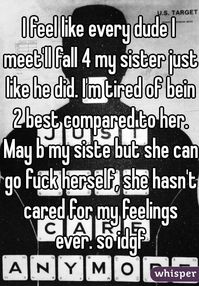 I feel like every dude I meet'll fall 4 my sister just like he did. I'm tired of bein 2 best compared to her. May b my siste but she can go fuck herself, she hasn't cared for my feelings ever. so idgf