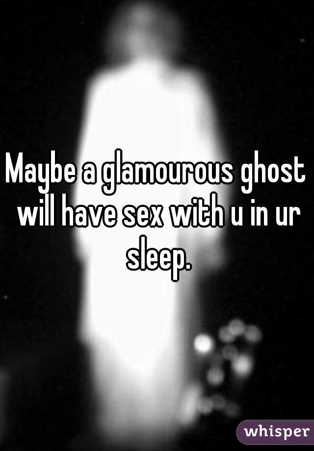Maybe a glamourous ghost will have sex with u in ur sleep.