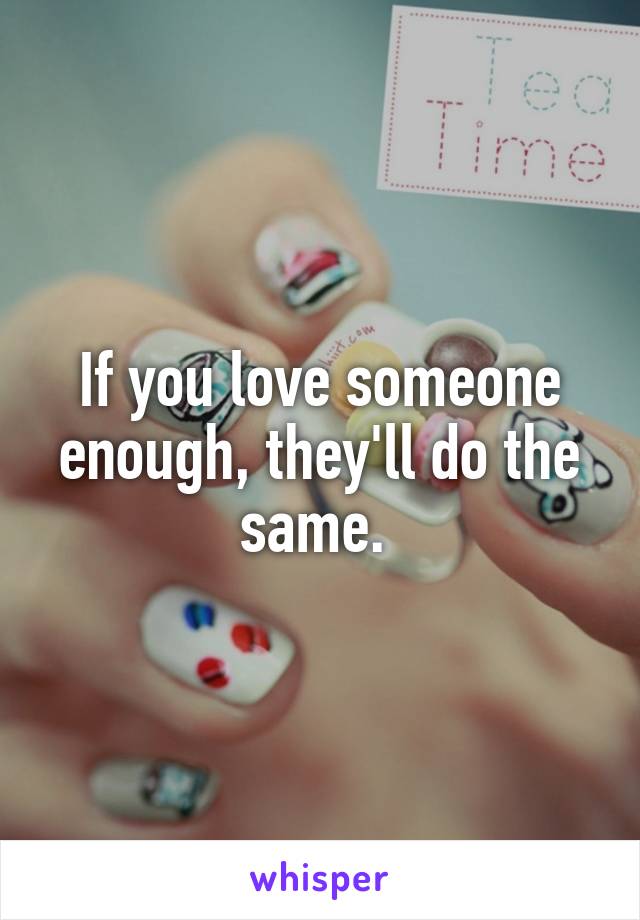 If you love someone enough, they'll do the same. 