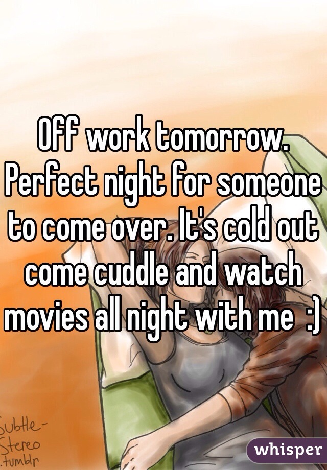 Off work tomorrow. Perfect night for someone to come over. It's cold out come cuddle and watch movies all night with me  :) 