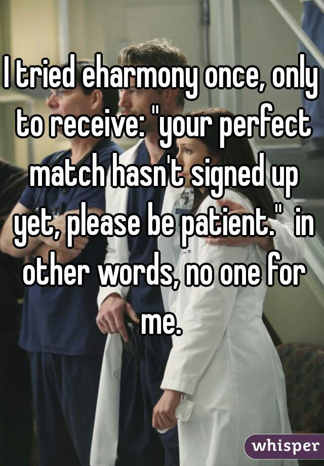 I tried eharmony once, only to receive: "your perfect match hasn't signed up yet, please be patient."  in other words, no one for me. 