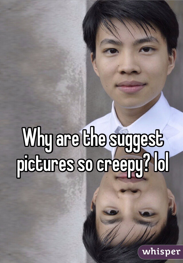 Why are the suggest pictures so creepy? lol