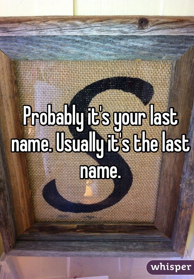 Probably it's your last name. Usually it's the last name.