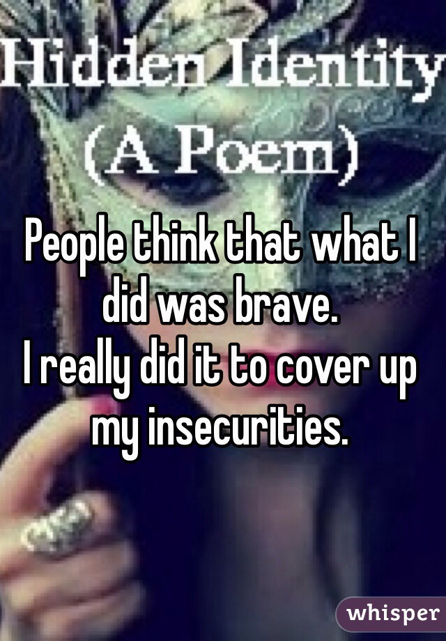 People think that what I did was brave. 
I really did it to cover up my insecurities. 