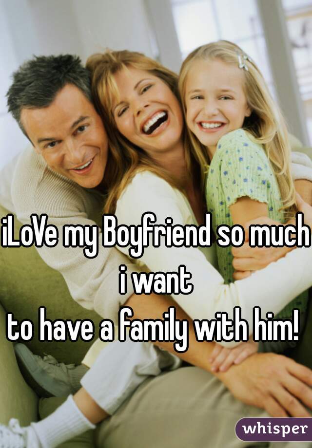 iLoVe my Boyfriend so much i want 
to have a family with him! 
♡