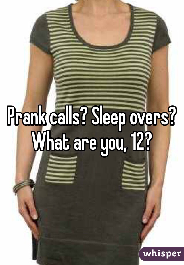 Prank calls? Sleep overs? What are you, 12?