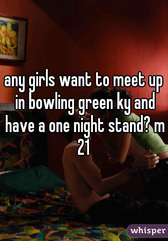 any girls want to meet up in bowling green ky and have a one night stand? m 21 