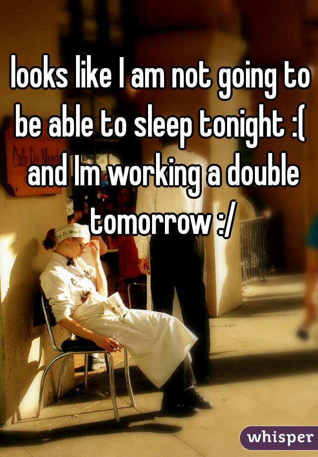looks like I am not going to be able to sleep tonight :(  and Im working a double tomorrow :/