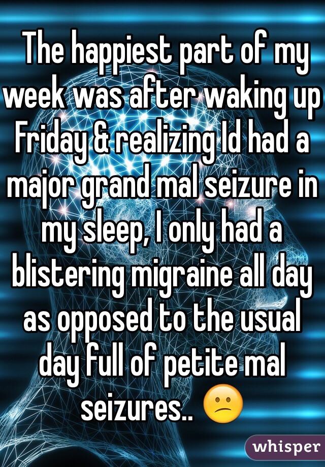  The happiest part of my week was after waking up Friday & realizing Id had a major grand mal seizure in my sleep, I only had a blistering migraine all day as opposed to the usual day full of petite mal seizures.. 😕