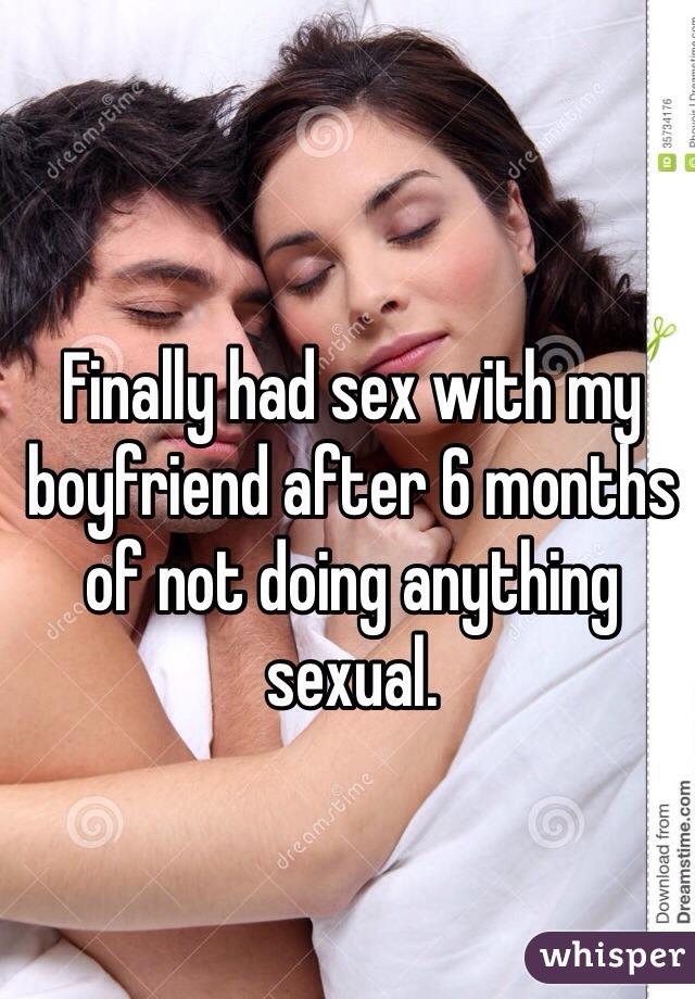 Finally had sex with my boyfriend after 6 months of not doing anything sexual. 