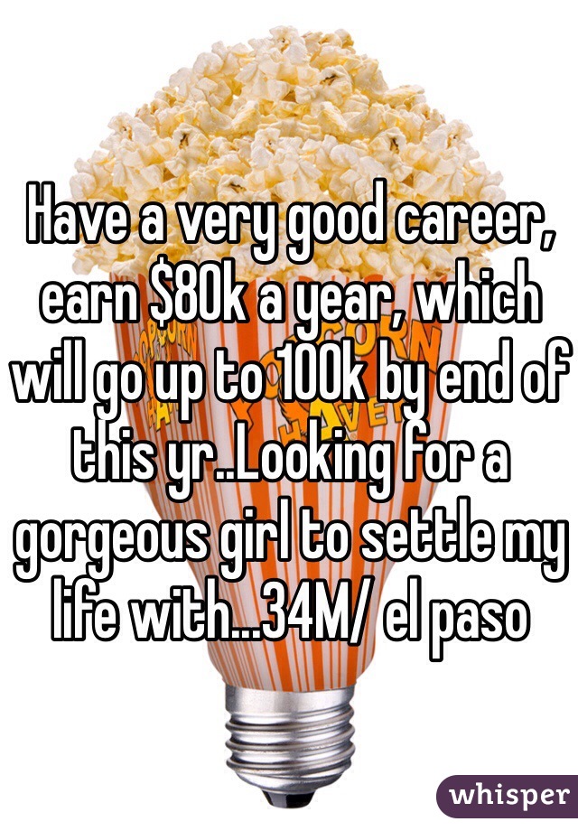 Have a very good career, earn $80k a year, which will go up to 100k by end of this yr..Looking for a gorgeous girl to settle my life with...34M/ el paso