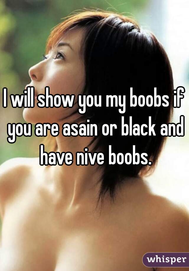 I will show you my boobs if you are asain or black and have nive boobs.
