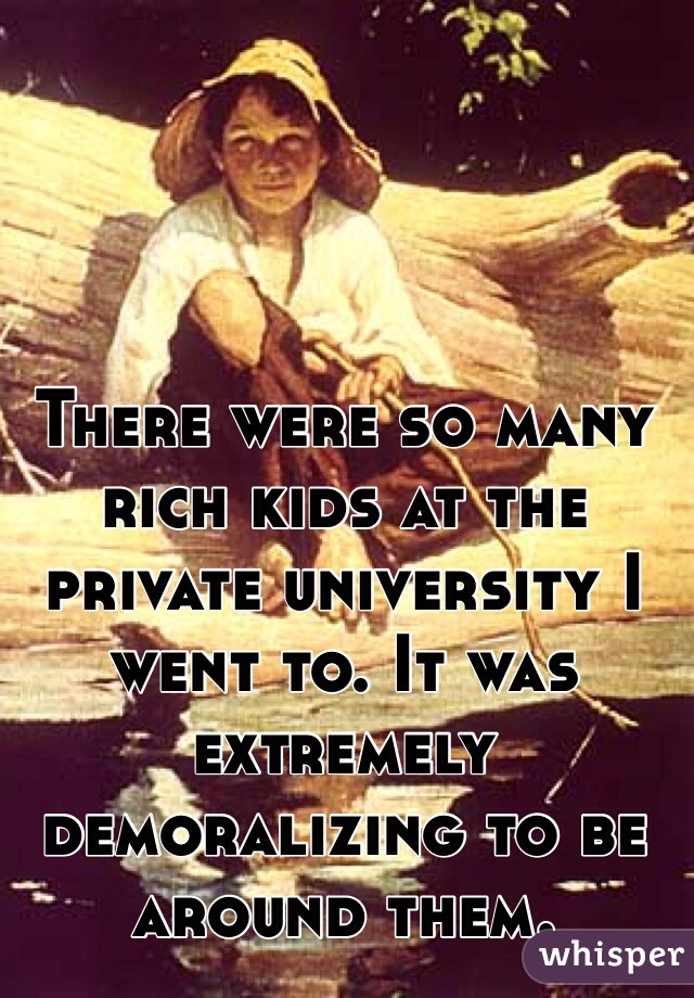 There were so many rich kids at the private university I went to. It was extremely demoralizing to be around them. 