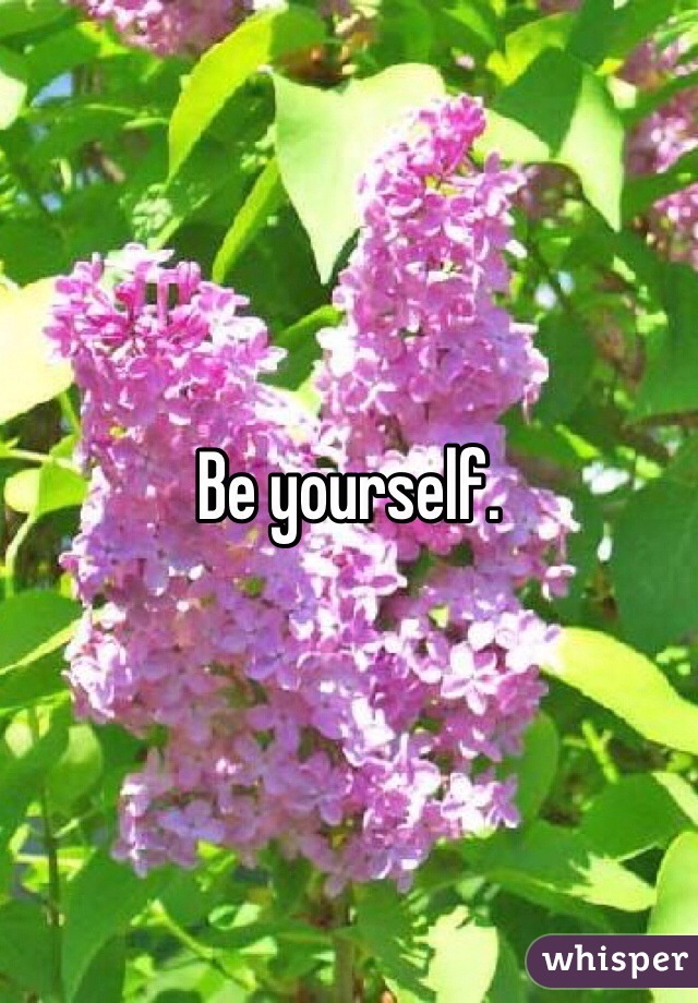 Be yourself. 
