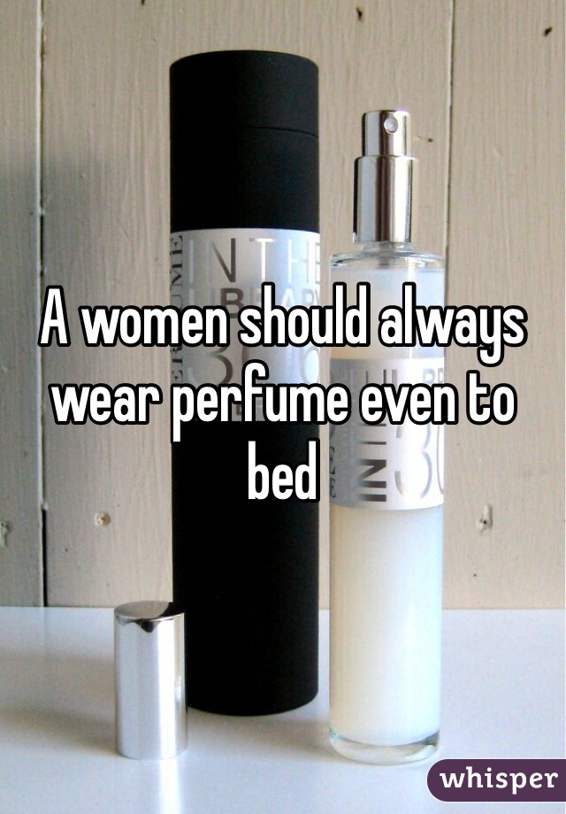 A women should always wear perfume even to bed