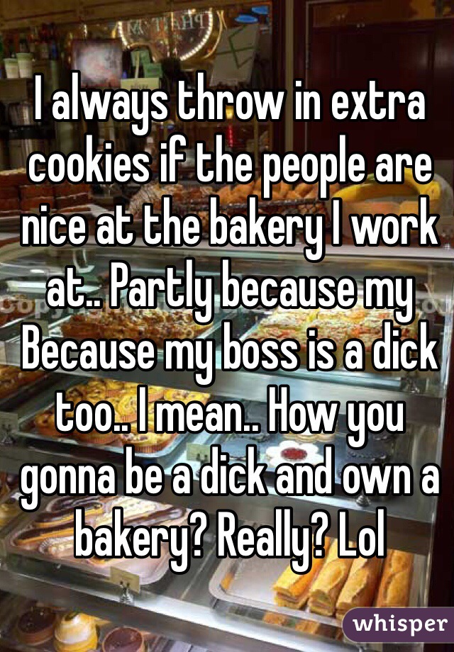 I always throw in extra cookies if the people are nice at the bakery I work at.. Partly because my Because my boss is a dick too.. I mean.. How you gonna be a dick and own a bakery? Really? Lol