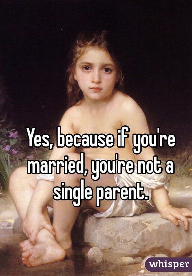 Yes, because if you're married, you're not a single parent.