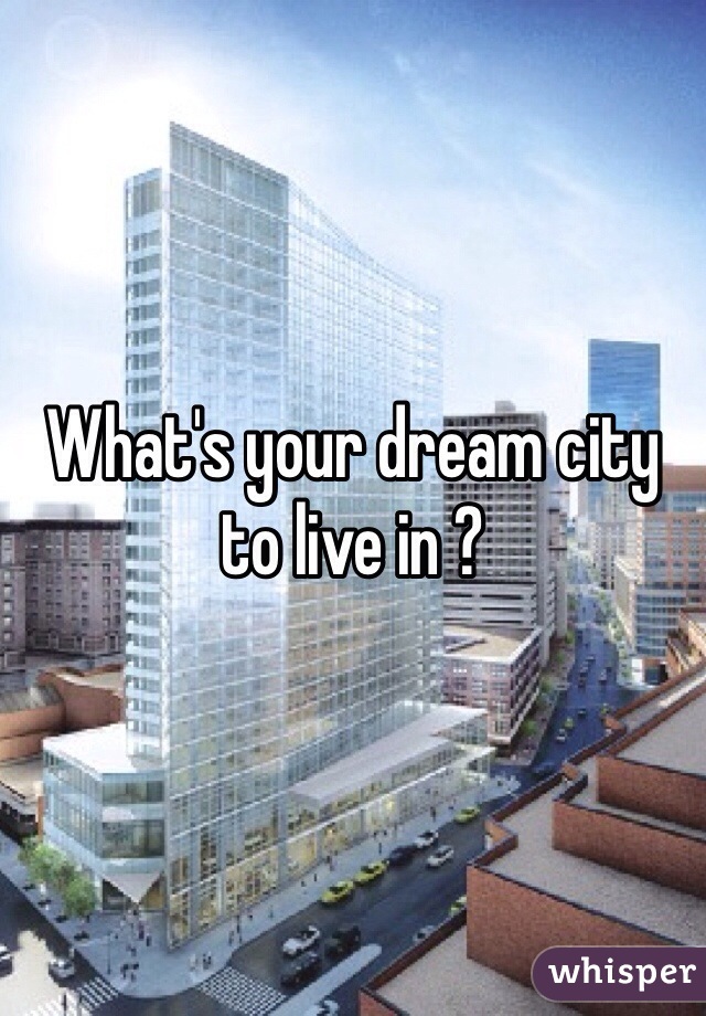 What's your dream city to live in ?