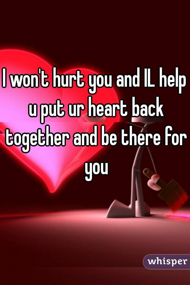 I won't hurt you and IL help u put ur heart back together and be there for you
