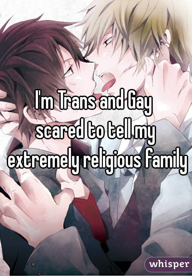 I'm Trans and Gay 
scared to tell my extremely religious family