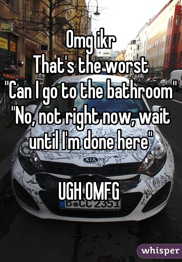 Omg ikr 
That's the worst 
"Can I go to the bathroom"
"No, not right now, wait until I'm done here" 

UGH OMFG 