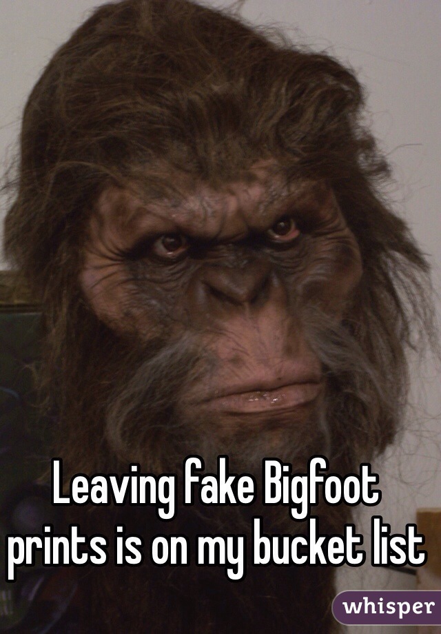 Leaving fake Bigfoot prints is on my bucket list