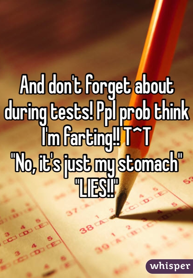 And don't forget about during tests! Ppl prob think I'm farting!! T^T
"No, it's just my stomach"
"LIES!!"