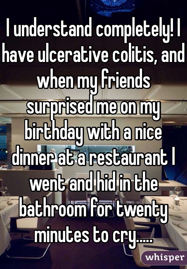 I understand completely! I have ulcerative colitis, and when my friends surprised me on my birthday with a nice dinner at a restaurant I went and hid in the bathroom for twenty minutes to cry..... 