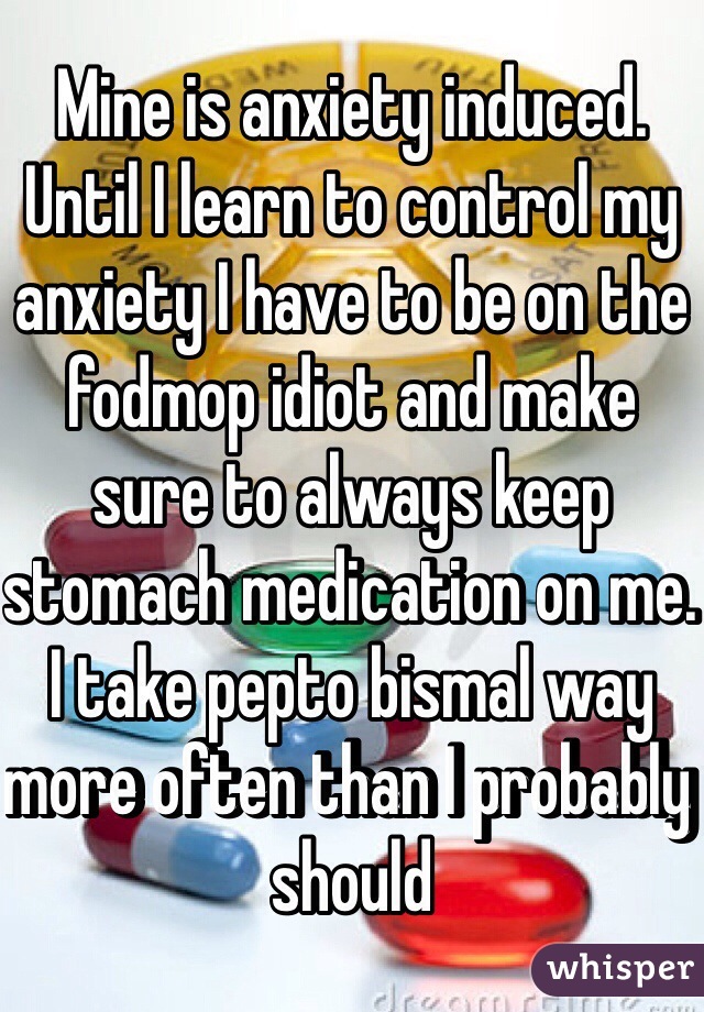 Mine is anxiety induced. Until I learn to control my anxiety I have to be on the fodmop idiot and make sure to always keep stomach medication on me. I take pepto bismal way more often than I probably should 