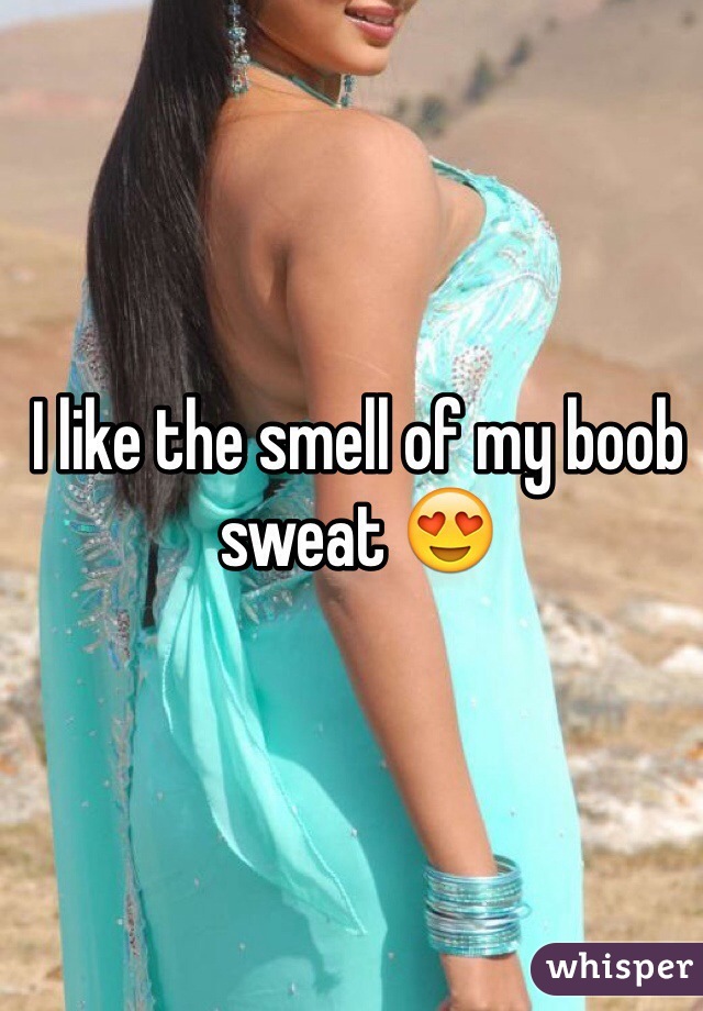 I like the smell of my boob sweat 😍