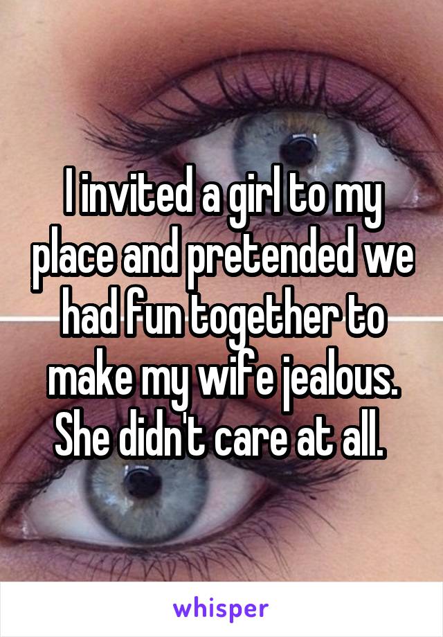 I invited a girl to my place and pretended we had fun together to make my wife jealous. She didn't care at all. 