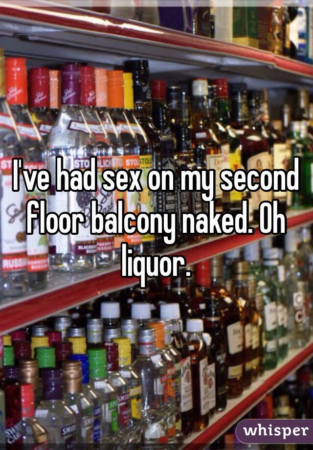 I've had sex on my second floor balcony naked. Oh liquor.