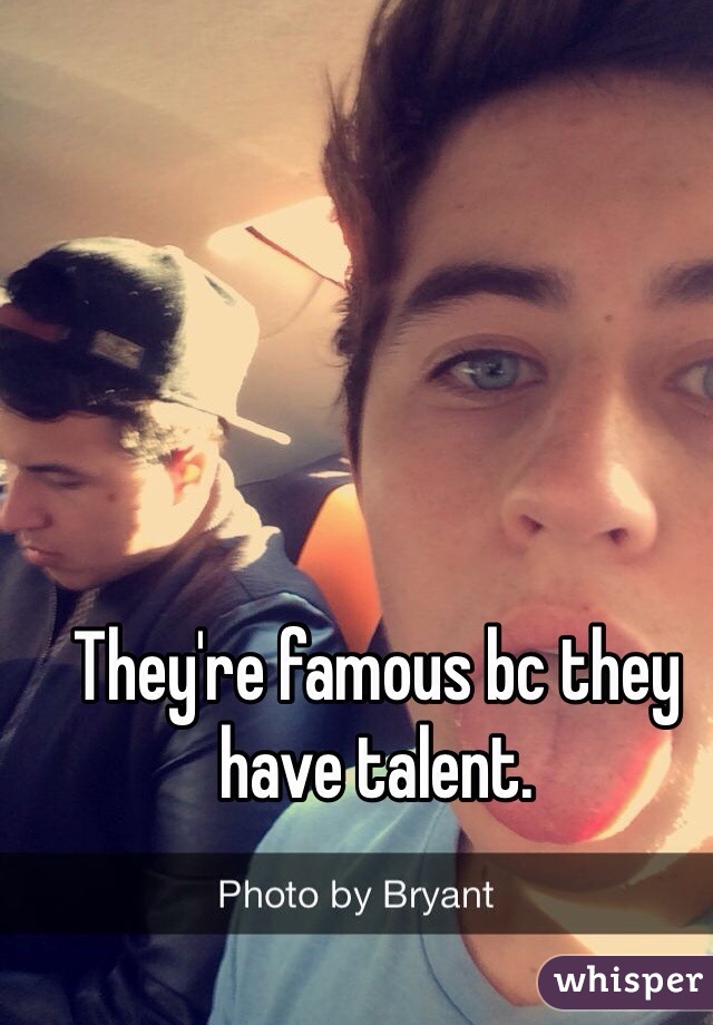 They're famous bc they have talent. 