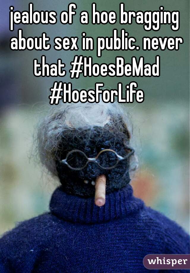 jealous of a hoe bragging about sex in public. never that #HoesBeMad #HoesForLife