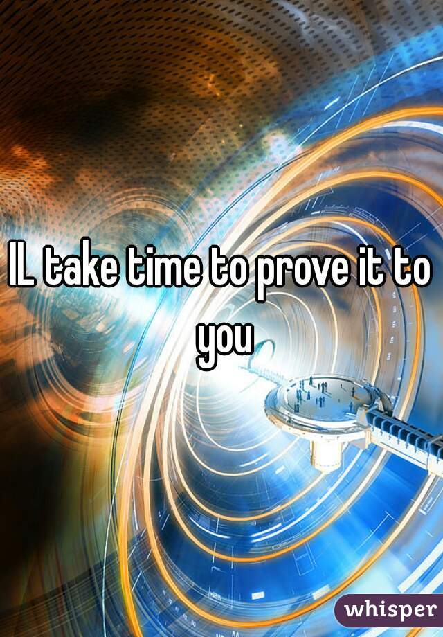 IL take time to prove it to you